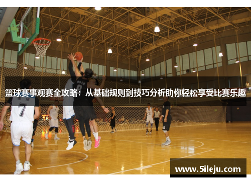 篮球赛事观赛全攻略：从基础规则到技巧分析助你轻松享受比赛乐趣