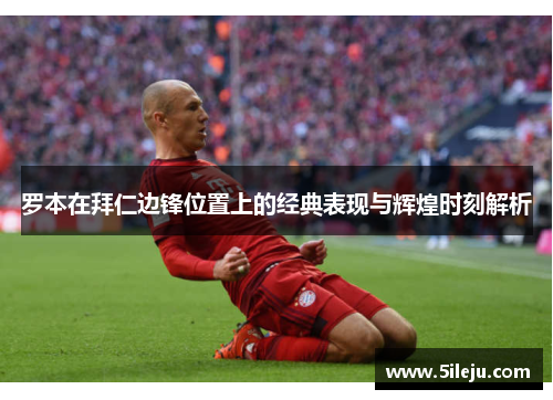罗本在拜仁边锋位置上的经典表现与辉煌时刻解析
