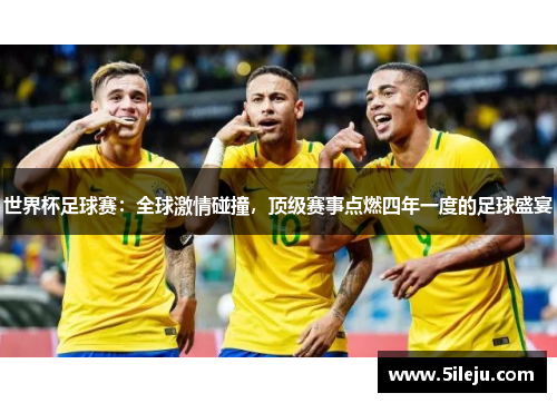 世界杯足球赛：全球激情碰撞，顶级赛事点燃四年一度的足球盛宴