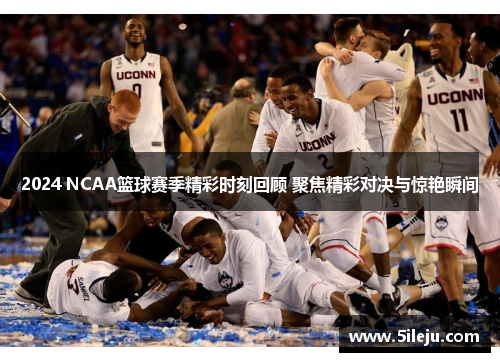 2024 NCAA篮球赛季精彩时刻回顾 聚焦精彩对决与惊艳瞬间