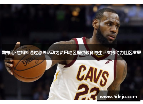 勒布朗·詹姆斯通过慈善活动为贫困地区提供教育与生活支持助力社区发展