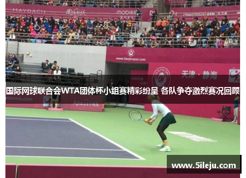 国际网球联合会WTA团体杯小组赛精彩纷呈 各队争夺激烈赛况回顾