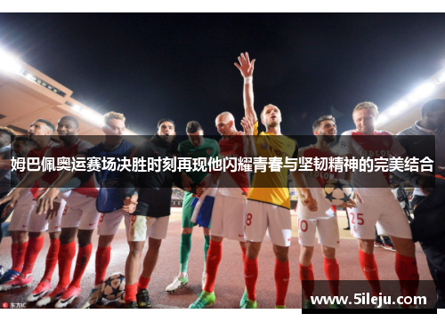 姆巴佩奥运赛场决胜时刻再现他闪耀青春与坚韧精神的完美结合