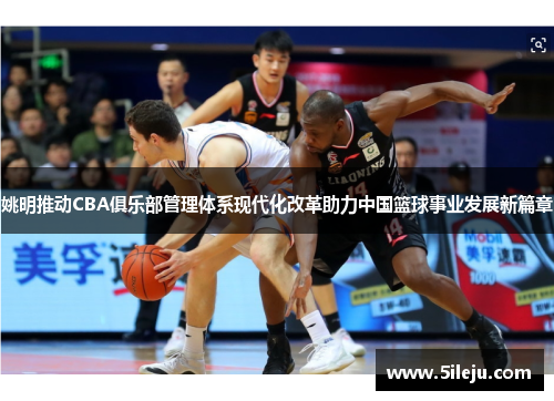 姚明推动CBA俱乐部管理体系现代化改革助力中国篮球事业发展新篇章