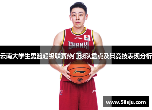 云南大学生男篮超级联赛热门球队盘点及其竞技表现分析