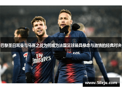 巴黎圣日耳曼与马赛之战为何成为法国足球最具悬念与激情的经典对决