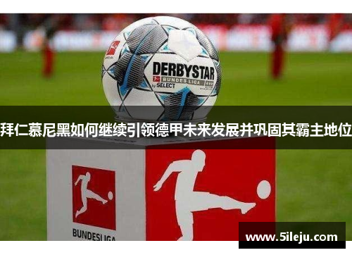拜仁慕尼黑如何继续引领德甲未来发展并巩固其霸主地位