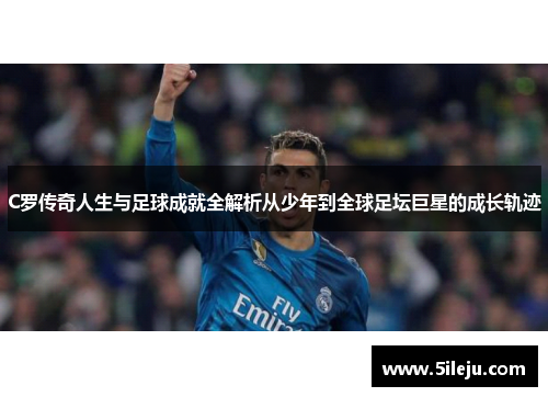 C罗传奇人生与足球成就全解析从少年到全球足坛巨星的成长轨迹