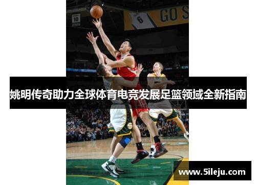 姚明传奇助力全球体育电竞发展足篮领域全新指南