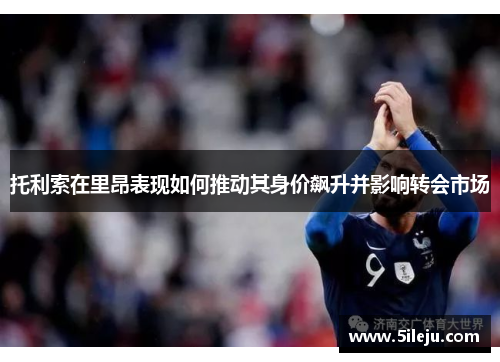托利索在里昂表现如何推动其身价飙升并影响转会市场