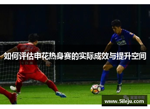 如何评估申花热身赛的实际成效与提升空间