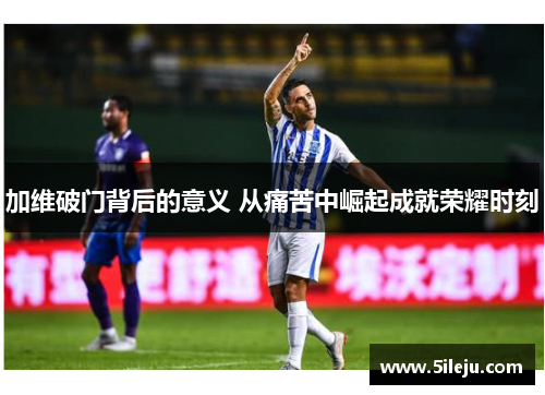 加维破门背后的意义 从痛苦中崛起成就荣耀时刻