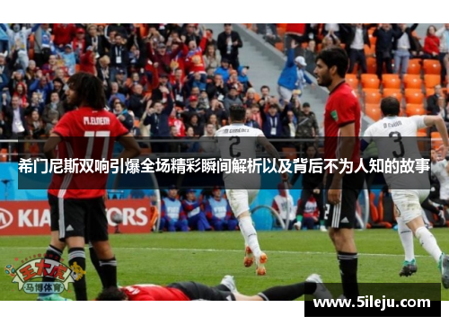 希门尼斯双响引爆全场精彩瞬间解析以及背后不为人知的故事