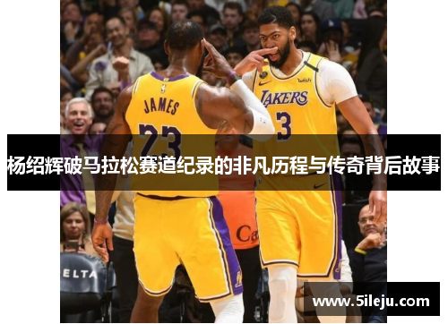 杨绍辉破马拉松赛道纪录的非凡历程与传奇背后故事