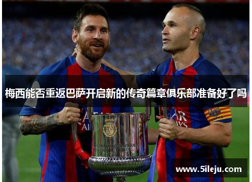 梅西能否重返巴萨开启新的传奇篇章俱乐部准备好了吗