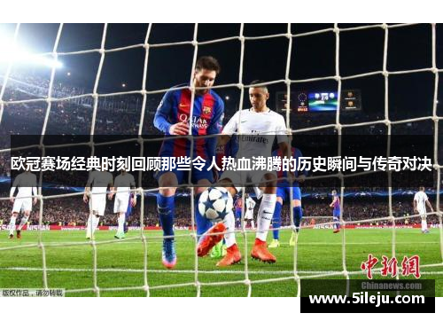 欧冠赛场经典时刻回顾那些令人热血沸腾的历史瞬间与传奇对决