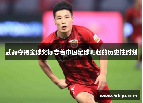 武磊夺得金球奖标志着中国足球崛起的历史性时刻