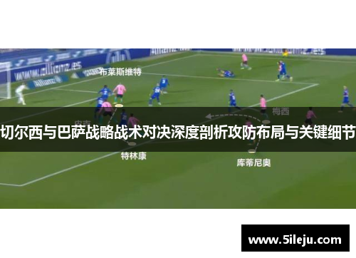 切尔西与巴萨战略战术对决深度剖析攻防布局与关键细节