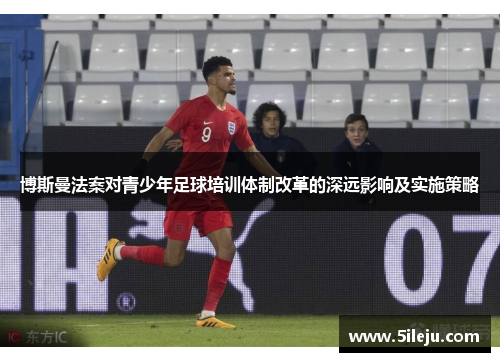 博斯曼法案对青少年足球培训体制改革的深远影响及实施策略