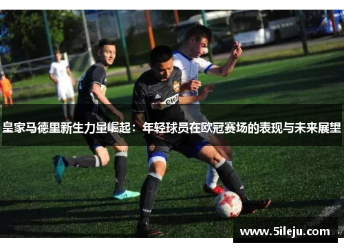 皇家马德里新生力量崛起：年轻球员在欧冠赛场的表现与未来展望