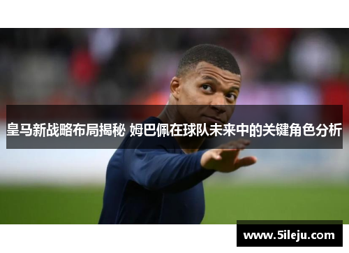 皇马新战略布局揭秘 姆巴佩在球队未来中的关键角色分析