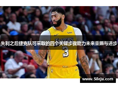 失利之后捷克队可采取的四个关键步骤助力未来重振与进步