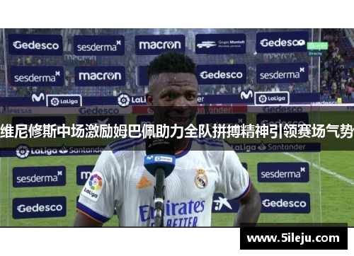 维尼修斯中场激励姆巴佩助力全队拼搏精神引领赛场气势