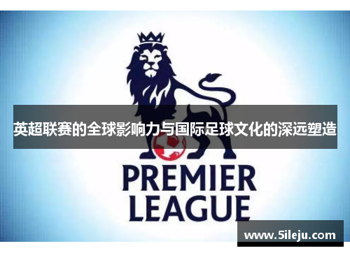 英超联赛的全球影响力与国际足球文化的深远塑造
