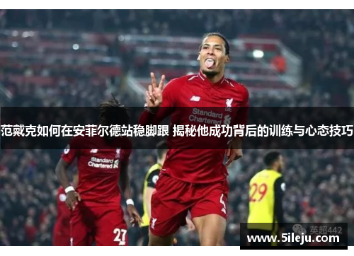 范戴克如何在安菲尔德站稳脚跟 揭秘他成功背后的训练与心态技巧