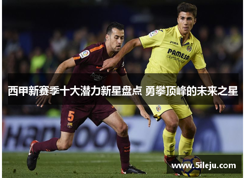西甲新赛季十大潜力新星盘点 勇攀顶峰的未来之星