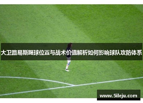 大卫路易斯踢球位置与战术价值解析如何影响球队攻防体系