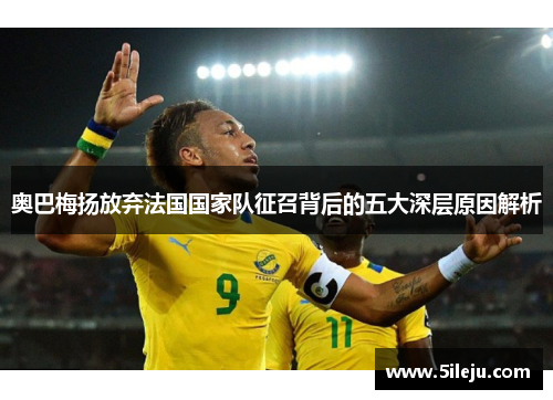 奥巴梅扬放弃法国国家队征召背后的五大深层原因解析