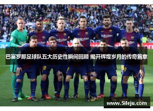 巴塞罗那足球队五大历史性瞬间回顾 揭开辉煌岁月的传奇篇章