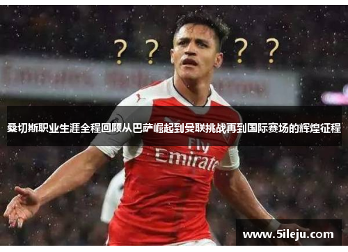 桑切斯职业生涯全程回顾从巴萨崛起到曼联挑战再到国际赛场的辉煌征程