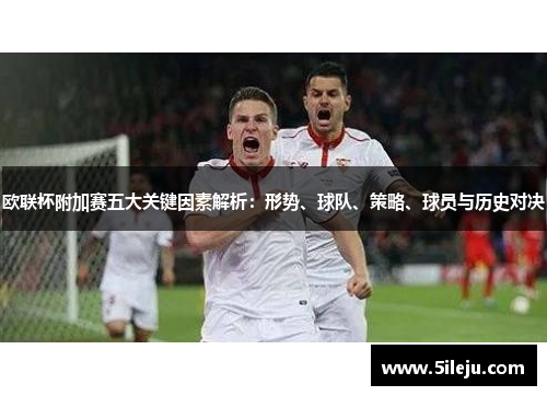 欧联杯附加赛五大关键因素解析:形势、球队、策略、球员与历史对决 欧联杯附加赛五大关键因素解析:形势、球队、策略、球员与历史对决