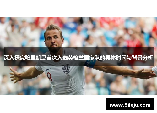 深入探究哈里凯恩首次入选英格兰国家队的具体时间与背景分析