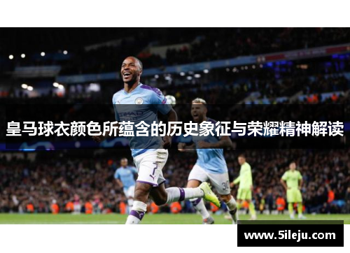 皇马球衣颜色所蕴含的历史象征与荣耀精神解读